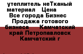 утеплитель неТканый материал › Цена ­ 100 - Все города Бизнес » Продажа готового бизнеса   . Камчатский край,Петропавловск-Камчатский г.